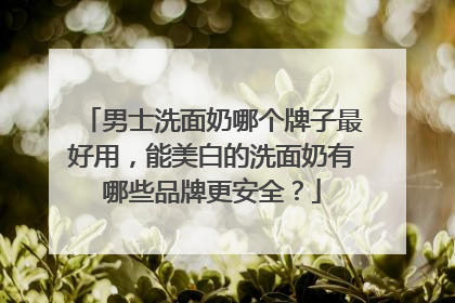 男士洗面奶哪个牌子最好用，能美白的洗面奶有哪些品牌更安全？