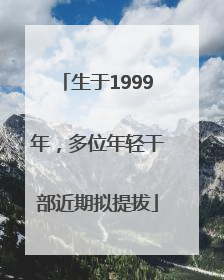生于1999年，多位年轻干部近期拟提拔