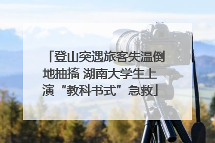 登山突遇旅客失温倒地抽搐 湖南大学生上演“教科书式”急救