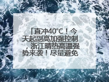 直冲40℃！今天起副高加强控制，浙江晴热高温强势来袭！尽量避免午后出行，谨防中暑、热射病……