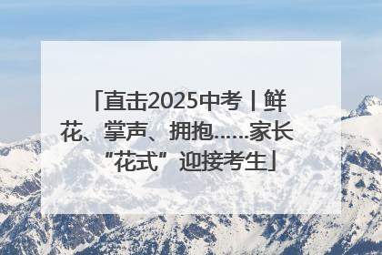 直击2025中考丨鲜花、掌声、拥抱……家长“花式”迎接考生