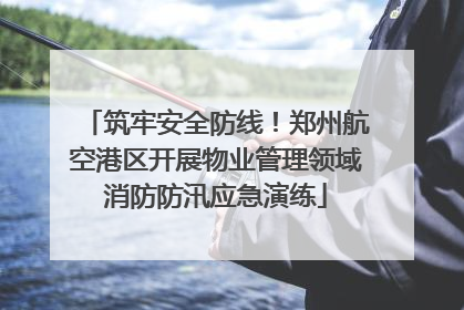 筑牢安全防线！郑州航空港区开展物业管理领域消防防汛应急演练