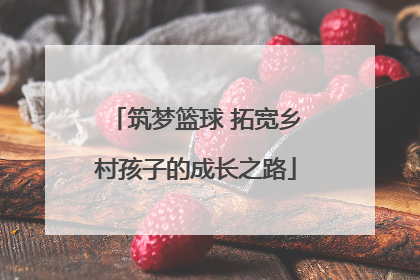 筑梦篮球 拓宽乡村孩子的成长之路