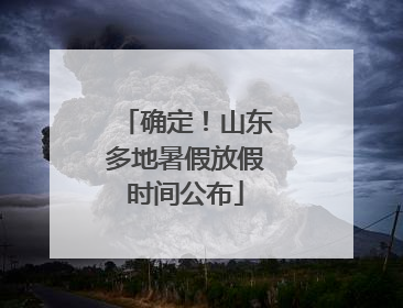 确定！山东多地暑假放假时间公布