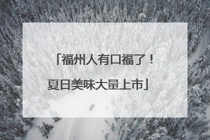 福州人有口福了!夏日美味大量上市