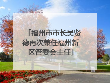 福州市市长吴贤德再次兼任福州新区管委会主任