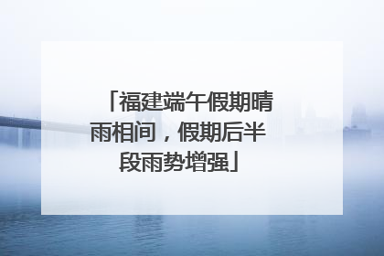 福建端午假期晴雨相间，假期后半段雨势增强