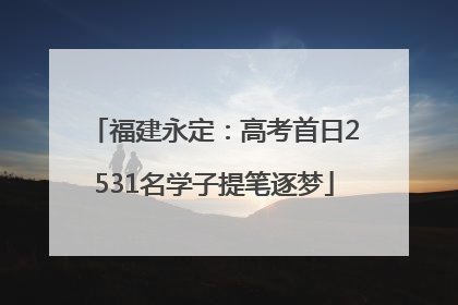 福建永定：高考首日2531名学子提笔逐梦