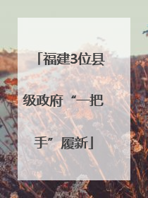 福建3位县级政府“一把手”履新