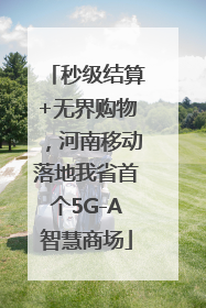 秒级结算+无界购物，河南移动落地我省首个5G-A智慧商场