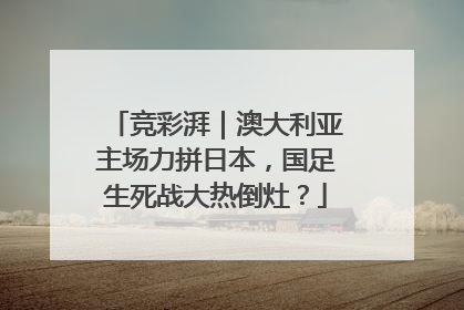 竞彩湃｜澳大利亚主场力拼日本，国足生死战大热倒灶？