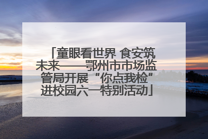 童眼看世界 食安筑未来——鄂州市市场监管局开展“你点我检”进校园六一特别活动