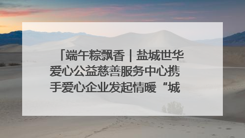 端午粽飘香｜盐城世华爱心公益慈善服务中心携手爱心企业发起情暖“城市守护者”慰问活动