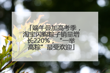 端午叠加高考季，淘宝闪购粽子销量增长220%，“一举高粽”最受欢迎