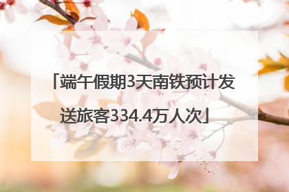 端午假期3天南铁预计发送旅客334.4万人次