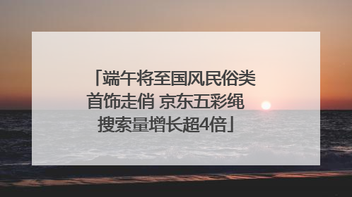端午将至国风民俗类首饰走俏 京东五彩绳搜索量增长超4倍