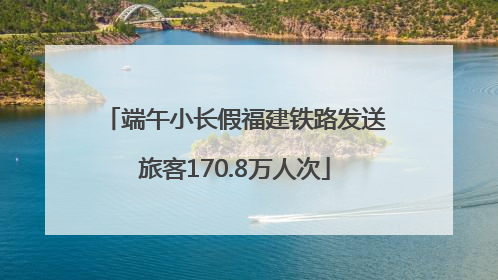 端午小长假福建铁路发送旅客170.8万人次