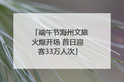 端午节海州文旅火爆开场 首日迎客33万人次