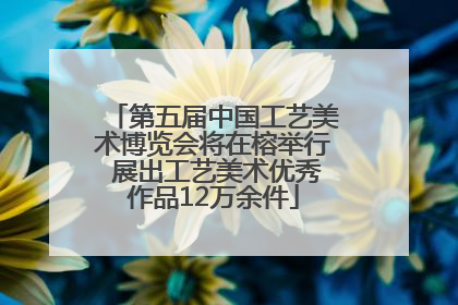第五届中国工艺美术博览会将在榕举行 展出工艺美术优秀作品12万余件