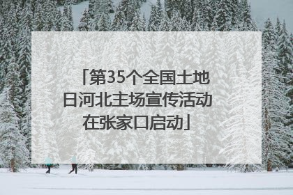 第35个全国土地日河北主场宣传活动在张家口启动