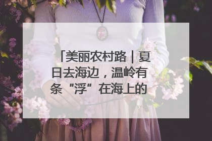美丽农村路｜夏日去海边，温岭有条“浮”在海上的公路你去过吗？
