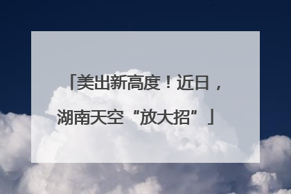 美出新高度！近日，湖南天空“放大招”