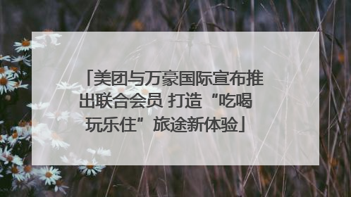 美团与万豪国际宣布推出联合会员 打造“吃喝玩乐住”旅途新体验