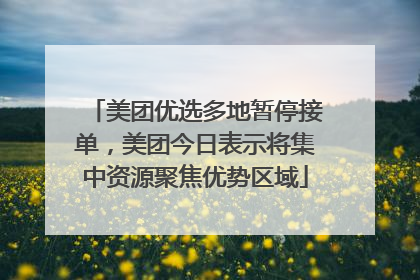 美团优选多地暂停接单，美团今日表示将集中资源聚焦优势区域