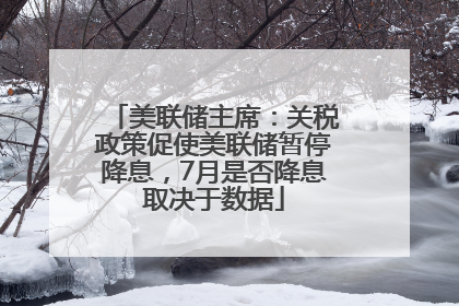 美联储主席：关税政策促使美联储暂停降息，7月是否降息取决于数据