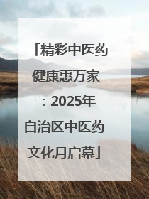 精彩中医药 健康惠万家：2025年自治区中医药文化月启幕