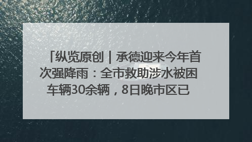 纵览原创｜承德迎来今年首次强降雨：全市救助涉水被困车辆30余辆，8日晚市区已无积水路段，交通恢复畅通