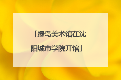 绿岛美术馆在沈阳城市学院开馆