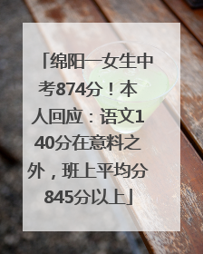绵阳一女生中考874分！本人回应：语文140分在意料之外，班上平均分845分以上