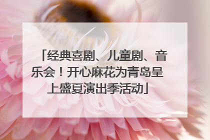 经典喜剧、儿童剧、音乐会！开心麻花为青岛呈上盛夏演出季活动