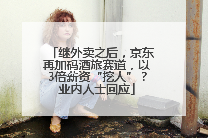 继外卖之后，京东再加码酒旅赛道，以3倍薪资“挖人”？业内人士回应