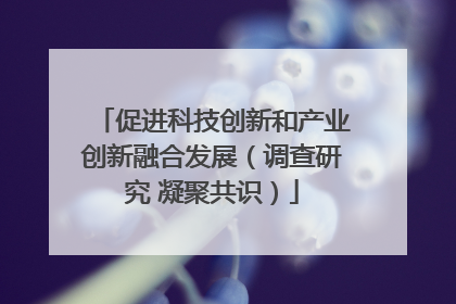 促进科技创新和产业创新融合发展（调查研究 凝聚共识）