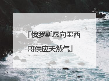 俄罗斯愿向墨西哥供应天然气