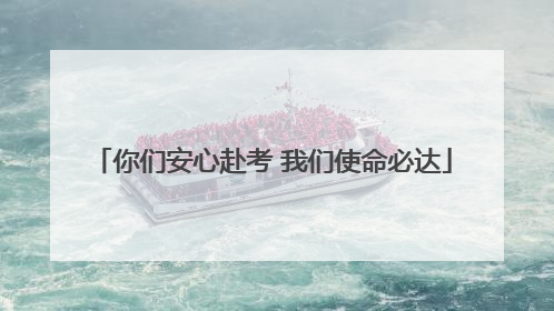 你们安心赴考 我们使命必达