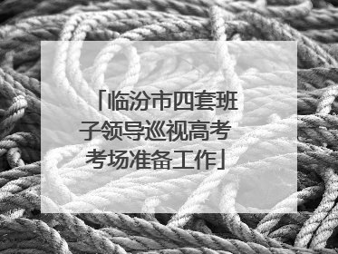 临汾市四套班子领导巡视高考考场准备工作