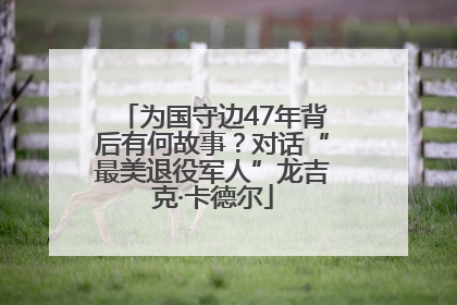 为国守边47年背后有何故事？对话“最美退役军人”龙吉克·卡德尔