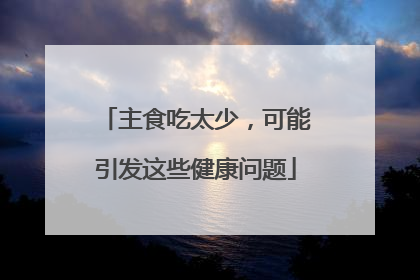 主食吃太少，可能引发这些健康问题