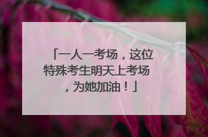 一人一考场，这位特殊考生明天上考场，为她加油！