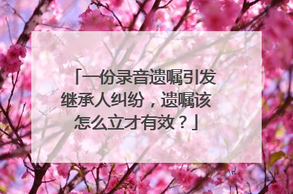 一份录音遗嘱引发继承人纠纷，遗嘱该怎么立才有效？