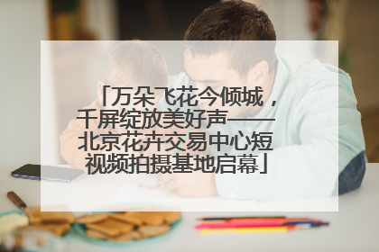 万朵飞花今倾城，千屏绽放美好声——北京花卉交易中心短视频拍摄基地启幕