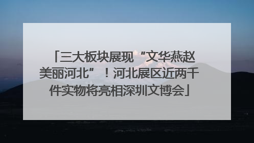 三大板块展现“文华燕赵 美丽河北”！河北展区近两千件实物将亮相深圳文博会