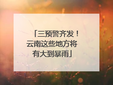 三预警齐发！云南这些地方将有大到暴雨