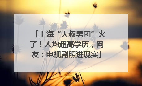 上海“大叔男团”火了！人均超高学历，网友：电视剧照进现实