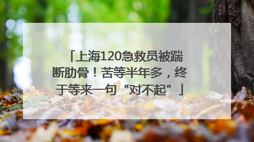 上海120急救员被踹断肋骨！苦等半年多，终于等来一句“对不起”