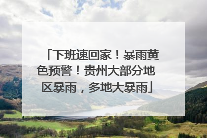下班速回家！暴雨黄色预警！贵州大部分地区暴雨，多地大暴雨