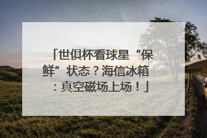 世俱杯看球星“保鲜”状态？海信冰箱：真空磁场上场！